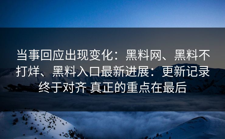 当事回应出现变化：黑料网、黑料不打烊、黑料入口最新进展：更新记录终于对齐 真正的重点在最后