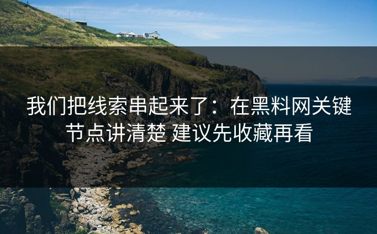 我们把线索串起来了：在黑料网关键节点讲清楚 建议先收藏再看