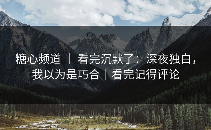 糖心频道 ｜ 看完沉默了：深夜独白，我以为是巧合｜看完记得评论