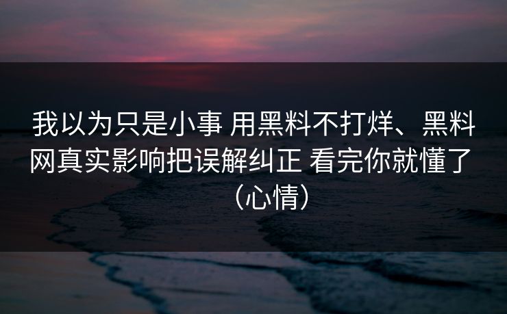 我以为只是小事 用黑料不打烊、黑料网真实影响把误解纠正 看完你就懂了 （心情）