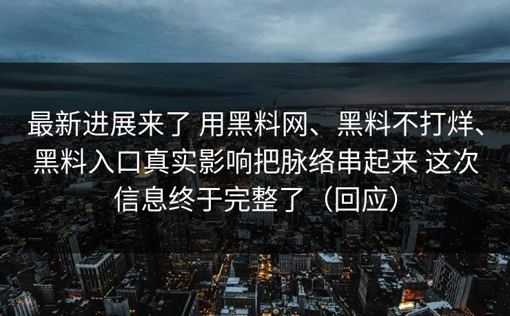 最新进展来了 用黑料网、黑料不打烊、黑料入口真实影响把脉络串起来 这次信息终于完整了（回应）
