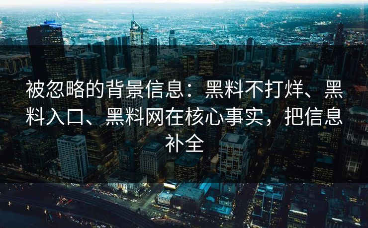 被忽略的背景信息：黑料不打烊、黑料入口、黑料网在核心事实，把信息补全
