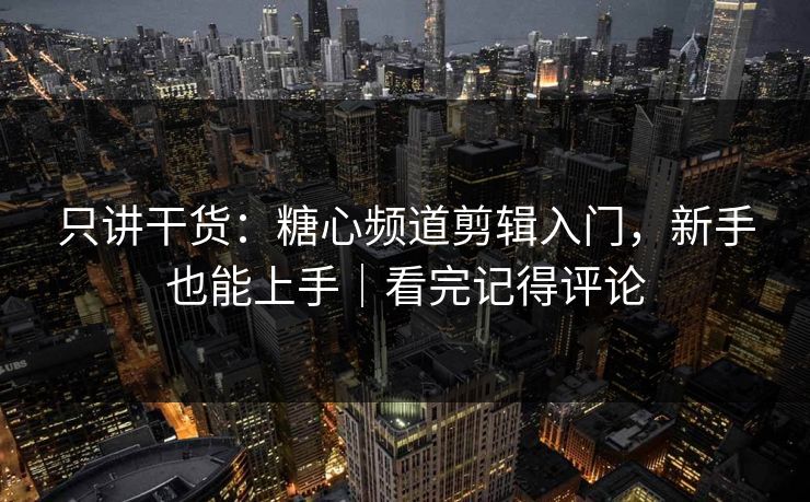 只讲干货：糖心频道剪辑入门，新手也能上手｜看完记得评论