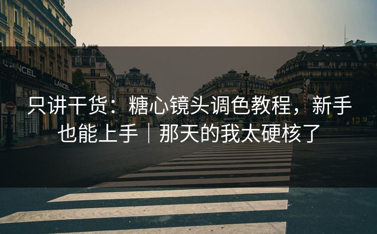 只讲干货：糖心镜头调色教程，新手也能上手｜那天的我太硬核了