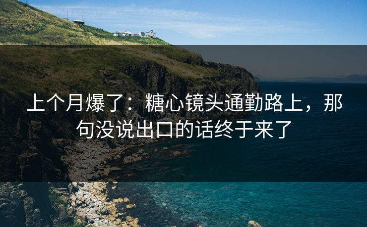 上个月爆了：糖心镜头通勤路上，那句没说出口的话终于来了