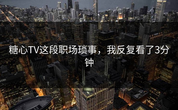 糖心TV这段职场琐事，我反复看了3分钟