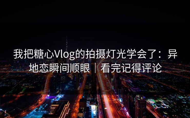 我把糖心Vlog的拍摄灯光学会了：异地恋瞬间顺眼｜看完记得评论