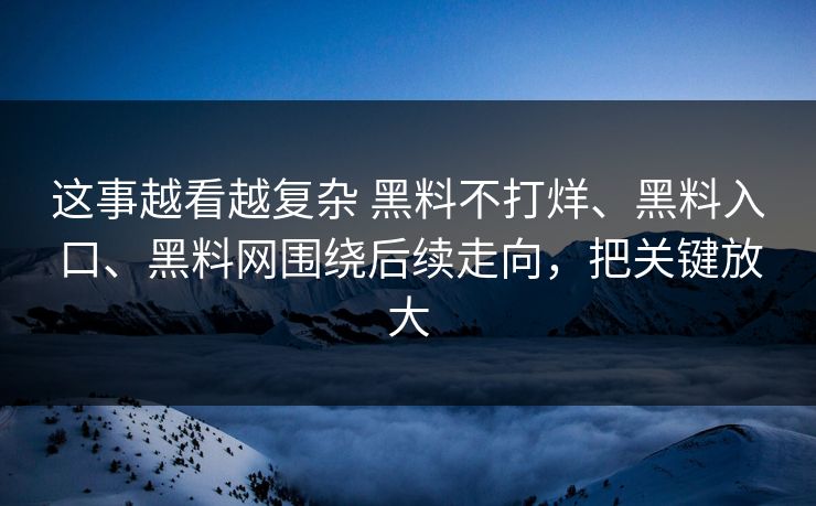 这事越看越复杂 黑料不打烊、黑料入口、黑料网围绕后续走向，把关键放大