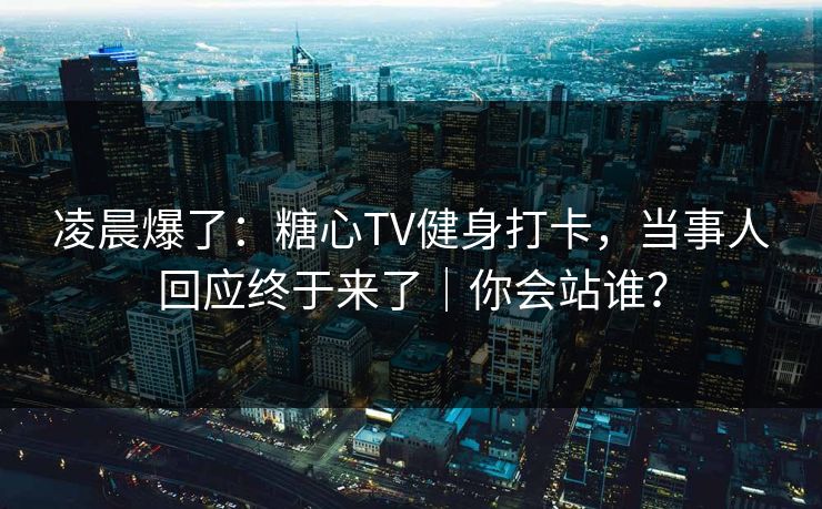 凌晨爆了：糖心TV健身打卡，当事人回应终于来了｜你会站谁？