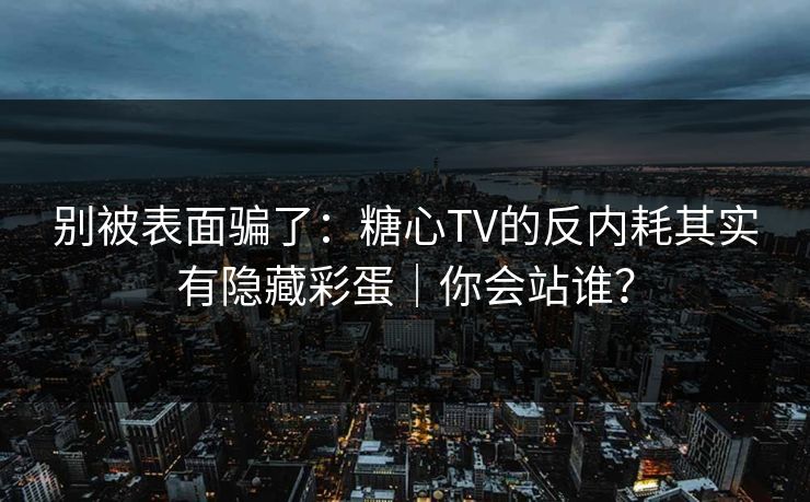 别被表面骗了：糖心TV的反内耗其实有隐藏彩蛋｜你会站谁？