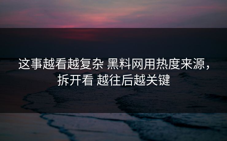 这事越看越复杂 黑料网用热度来源，拆开看 越往后越关键