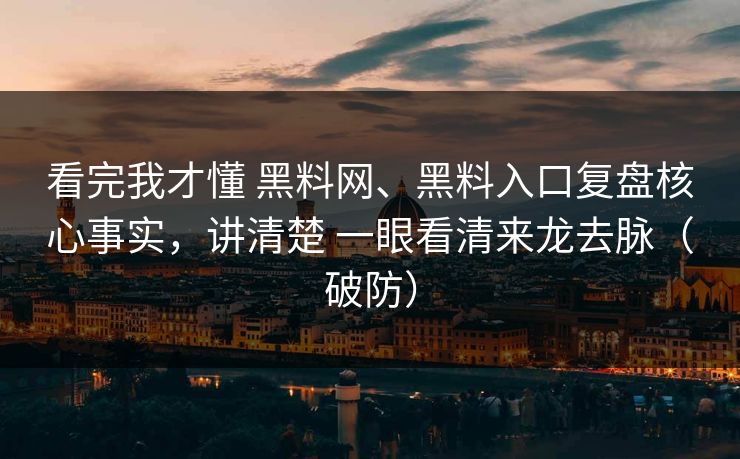 看完我才懂 黑料网、黑料入口复盘核心事实，讲清楚 一眼看清来龙去脉（破防）