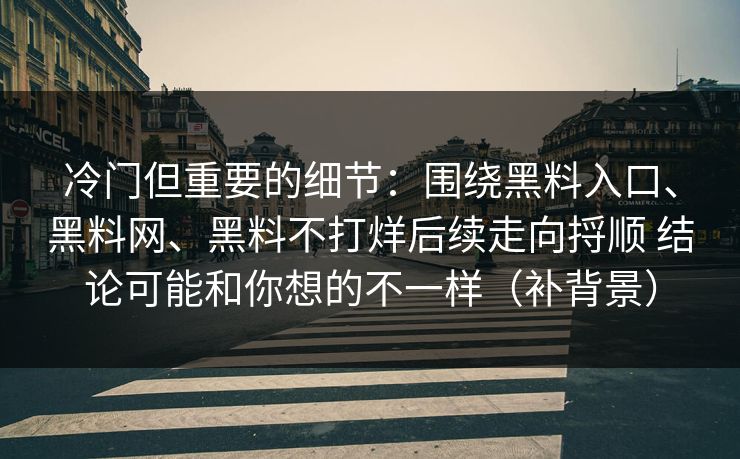 冷门但重要的细节：围绕黑料入口、黑料网、黑料不打烊后续走向捋顺 结论可能和你想的不一样（补背景）
