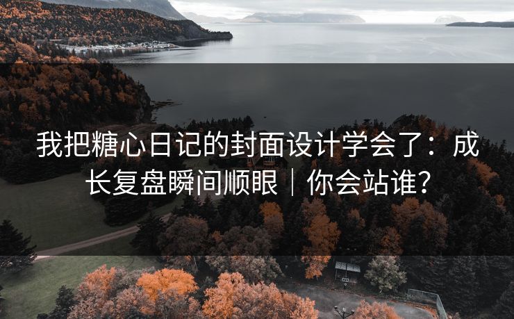 我把糖心日记的封面设计学会了：成长复盘瞬间顺眼｜你会站谁？