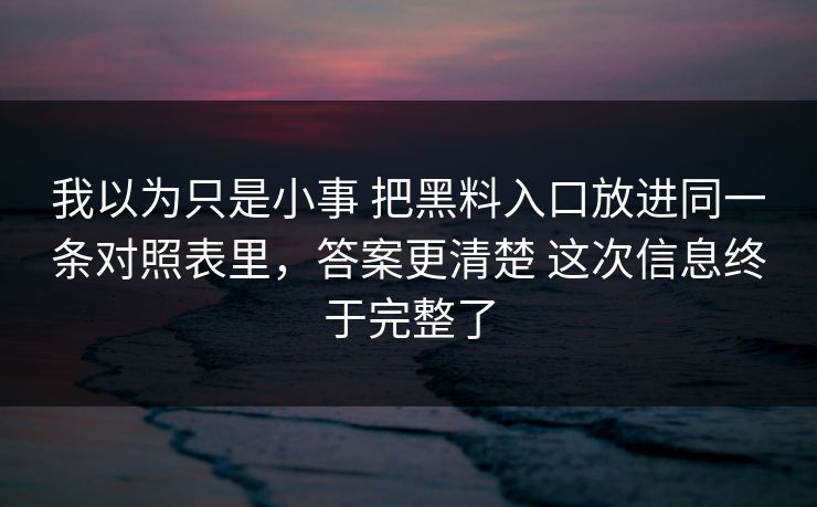 我以为只是小事 把黑料入口放进同一条对照表里，答案更清楚 这次信息终于完整了
