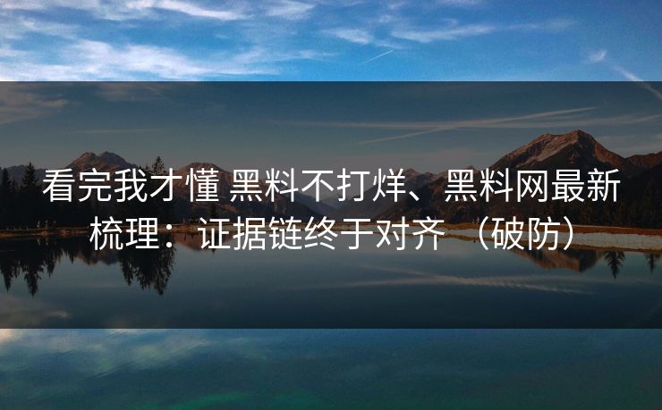 看完我才懂 黑料不打烊、黑料网最新梳理：证据链终于对齐 （破防）