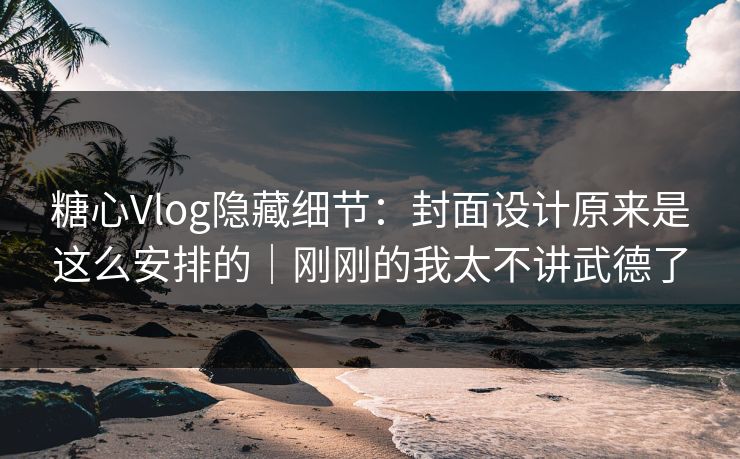 糖心Vlog隐藏细节：封面设计原来是这么安排的｜刚刚的我太不讲武德了