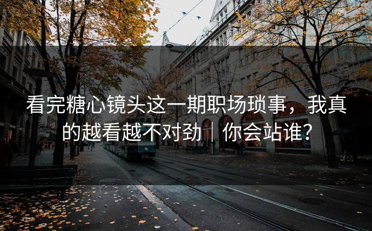 看完糖心镜头这一期职场琐事，我真的越看越不对劲｜你会站谁？