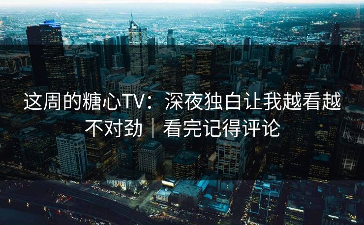 这周的糖心TV：深夜独白让我越看越不对劲｜看完记得评论