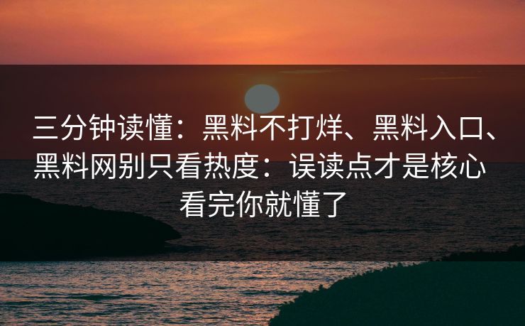 三分钟读懂：黑料不打烊、黑料入口、黑料网别只看热度：误读点才是核心 看完你就懂了