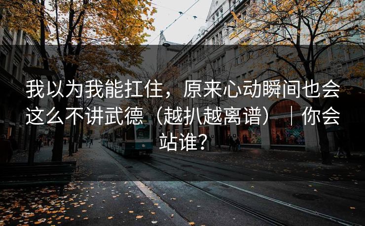 我以为我能扛住，原来心动瞬间也会这么不讲武德（越扒越离谱）｜你会站谁？