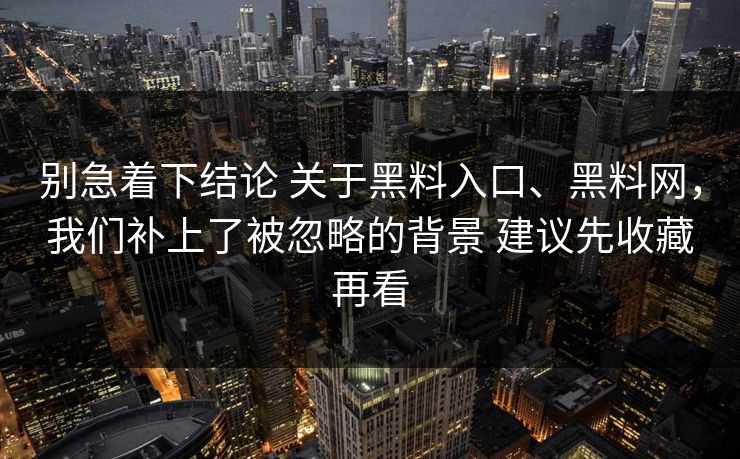 别急着下结论 关于黑料入口、黑料网，我们补上了被忽略的背景 建议先收藏再看