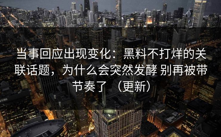 当事回应出现变化：黑料不打烊的关联话题，为什么会突然发酵 别再被带节奏了 （更新）