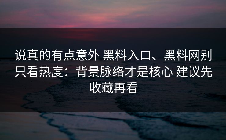 说真的有点意外 黑料入口、黑料网别只看热度：背景脉络才是核心 建议先收藏再看