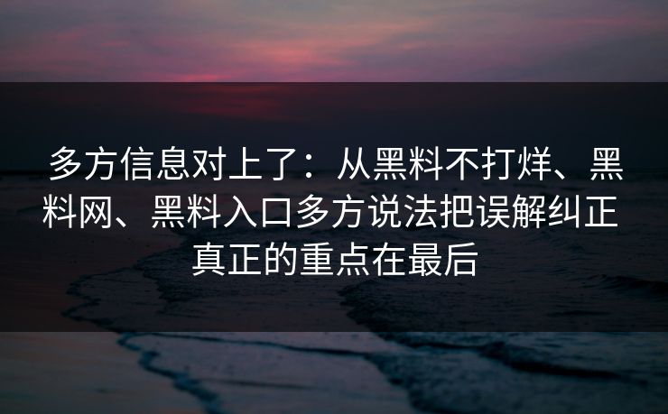 多方信息对上了：从黑料不打烊、黑料网、黑料入口多方说法把误解纠正 真正的重点在最后
